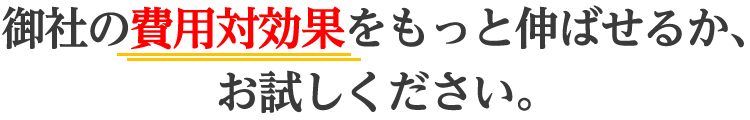 御社の費用対効果をもっと伸ばせるか、お試しください。