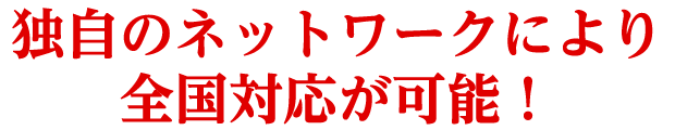 独自のネットワークにより全国対応が可能!